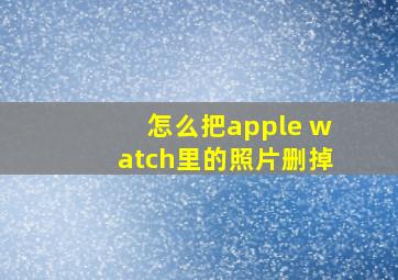 怎么把apple watch里的照片删掉